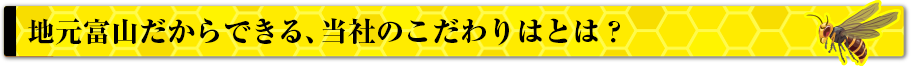 地元富山だからできる当社のこだわりとは